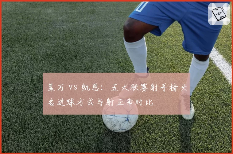 莱万 vs 凯恩:五大联赛射手榜头名进球方式与射正率对比