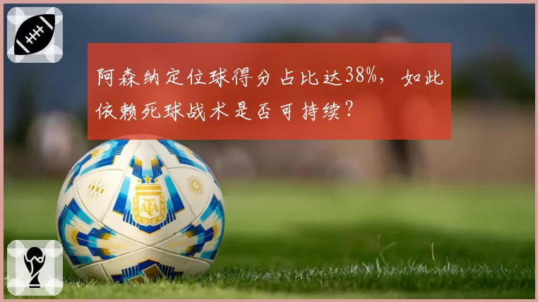 阿森纳定位球得分占比达38%,如此依赖死球战术是否可持续?