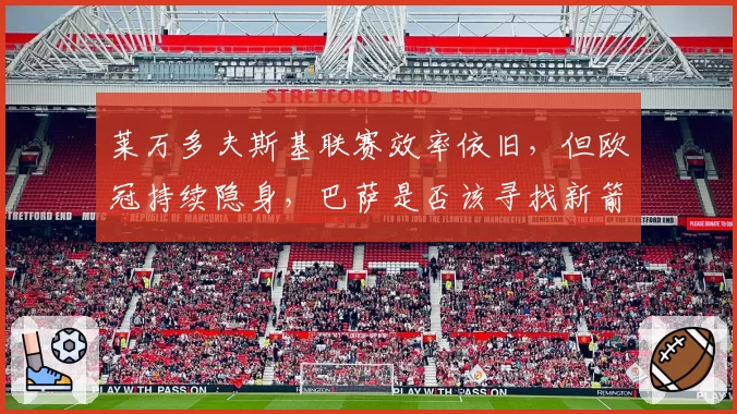 莱万多夫斯基联赛效率依旧，但欧冠持续隐身，巴萨是否该寻找新箭头？