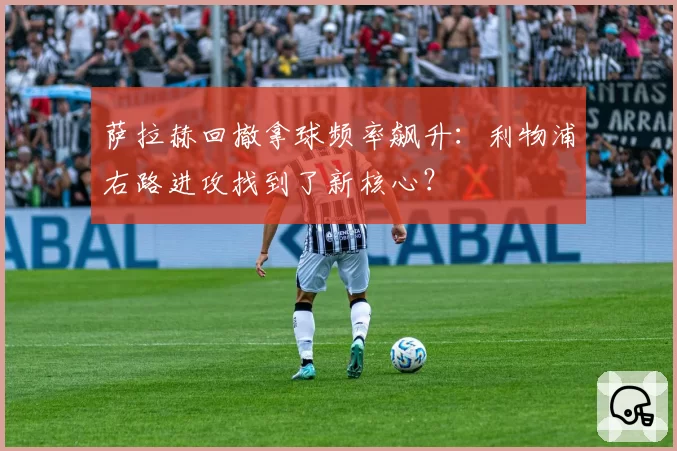 萨拉赫回撤拿球频率飙升：利物浦右路进攻找到了新核心？