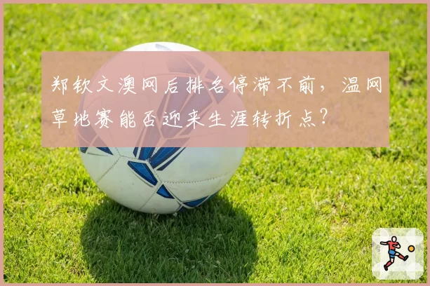 郑钦文澳网后排名停滞不前，温网草地赛能否迎来生涯转折点？