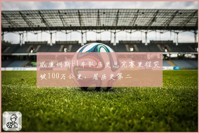 威廉姆斯F1车队历史总完赛里程突破100万公里，居历史第二