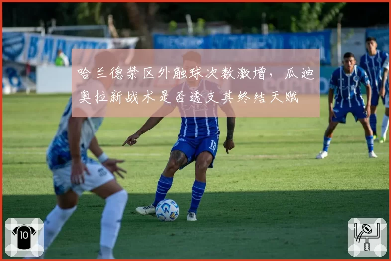 哈兰德禁区外触球次数激增，瓜迪奥拉新战术是否透支其终结天赋