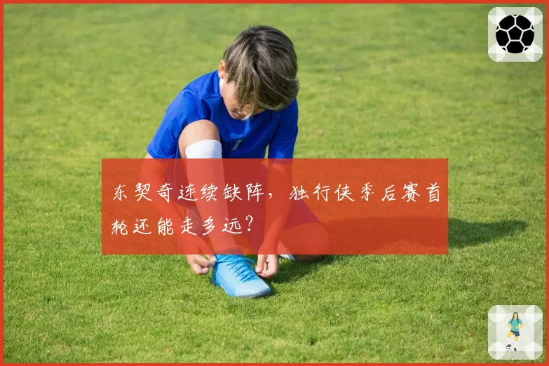 东契奇连续缺阵,独行侠季后赛首轮还能走多远?