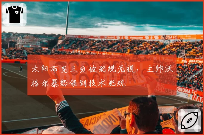太阳布克三分被犯规无视，主帅沃格尔暴怒领到技术犯规