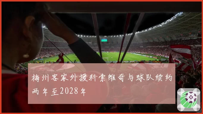 梅州客家外援科索维奇与球队续约两年至2028年