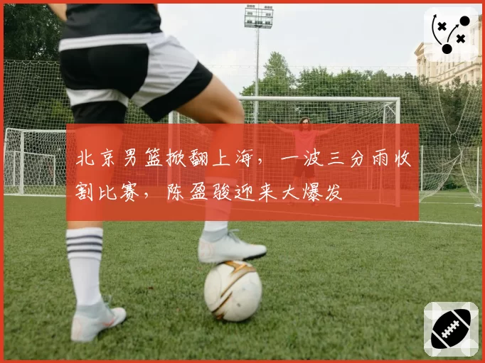 北京男篮掀翻上海,一波三分雨收割比赛,陈盈骏迎来大爆发