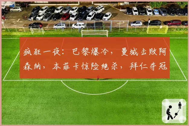 疯狂一夜:巴黎爆冷,曼城击败阿森纳,本菲卡惊险绝杀,拜仁夺冠