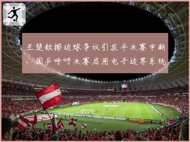 王楚钦擦边球争议引发半决赛中断,国乒呼吁决赛启用电子边界系统