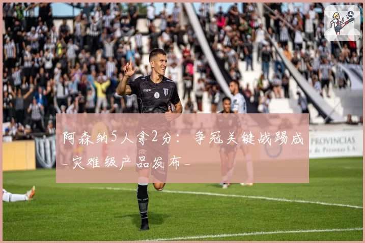 阿森纳5人拿2分:争冠关键战踢成_灾难级产品发布_