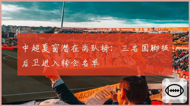 中超夏窗潜在离队榜：三名国脚级后卫进入转会名单