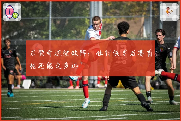 东契奇连续缺阵,独行侠季后赛首轮还能走多远?