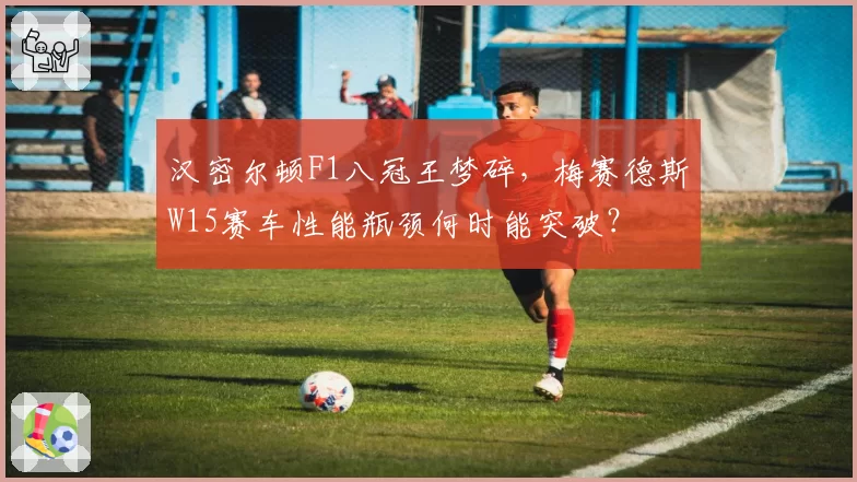 汉密尔顿F1八冠王梦碎,梅赛德斯W15赛车性能瓶颈何时能突破?