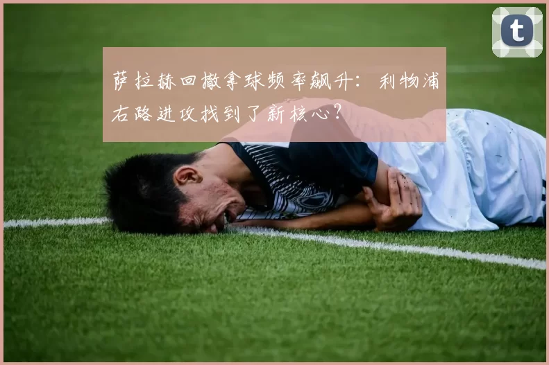 萨拉赫回撤拿球频率飙升:利物浦右路进攻找到了新核心?