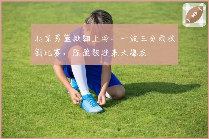 北京男篮掀翻上海,一波三分雨收割比赛,陈盈骏迎来大爆发