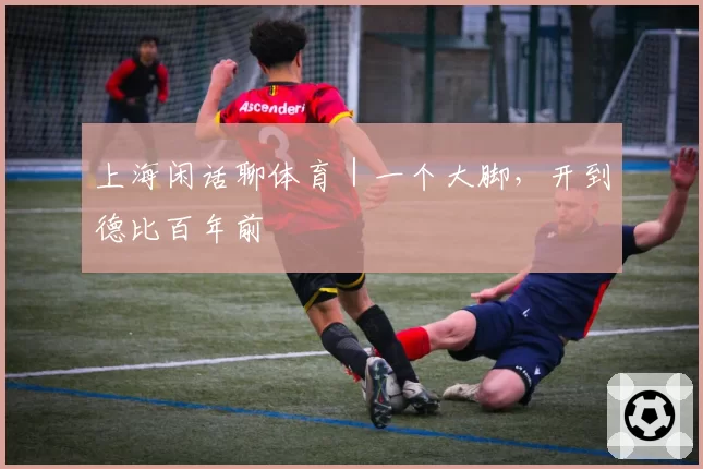 上海闲话聊体育|一个大脚,开到德比百年前