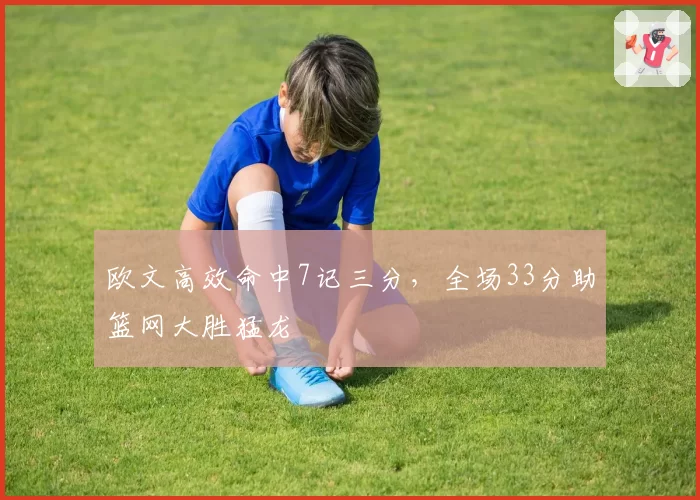 欧文高效命中7记三分,全场33分助篮网大胜猛龙
