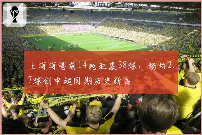 上海海港前14轮狂轰38球,场均2.7球创中超同期历史新高