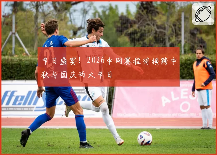 节日盛宴!2026中网赛程将横跨中秋与国庆两大节日