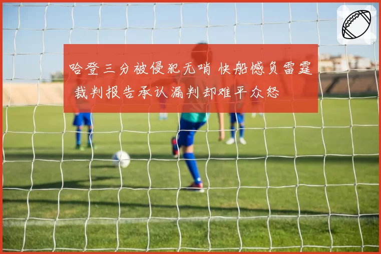 哈登三分被侵犯无哨 快船憾负雷霆 裁判报告承认漏判却难平众怒