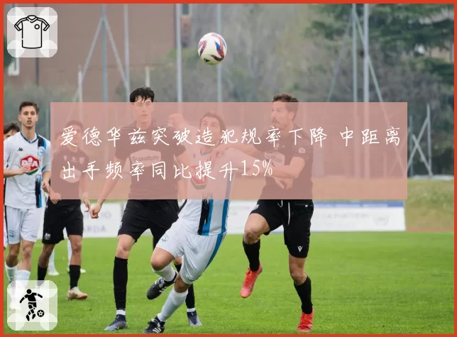 爱德华兹突破造犯规率下降 中距离出手频率同比提升15%