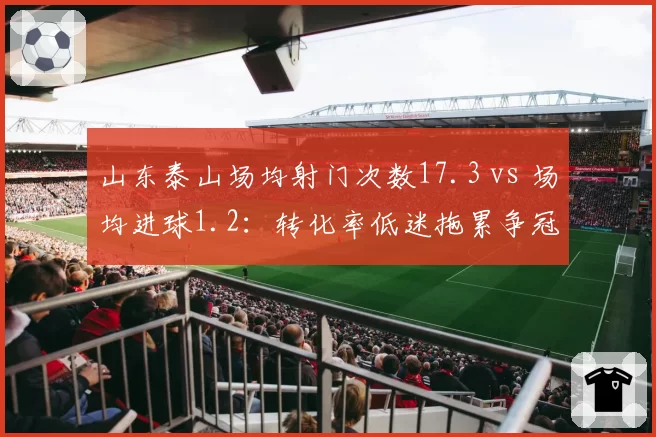 山东泰山场均射门次数17.3 vs 场均进球1.2:转化率低迷拖累争冠