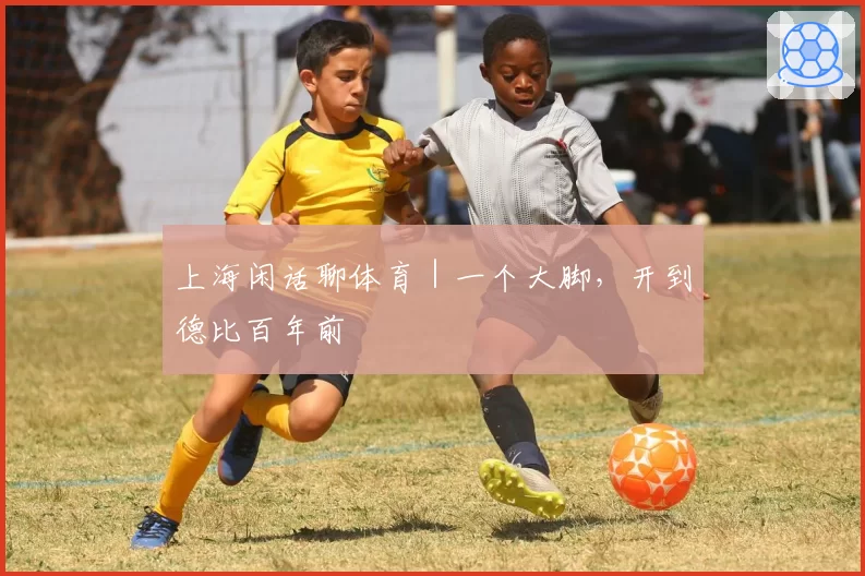 上海闲话聊体育|一个大脚,开到德比百年前
