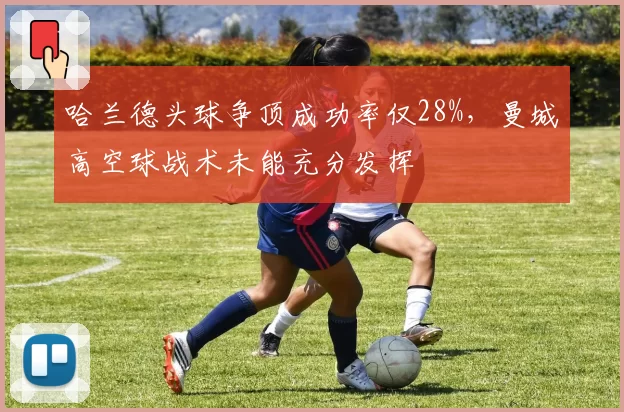 哈兰德头球争顶成功率仅28%,曼城高空球战术未能充分发挥