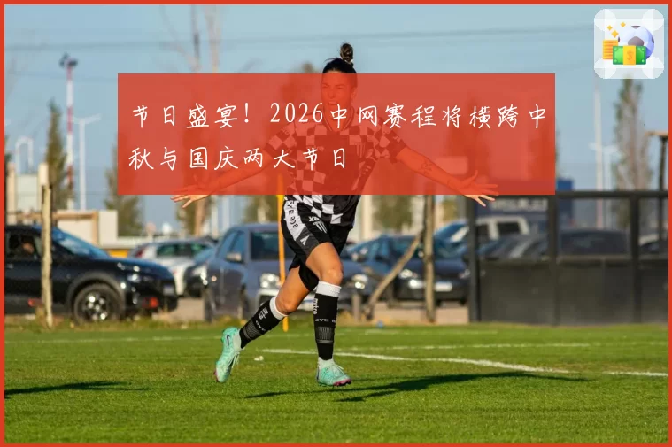 节日盛宴!2026中网赛程将横跨中秋与国庆两大节日