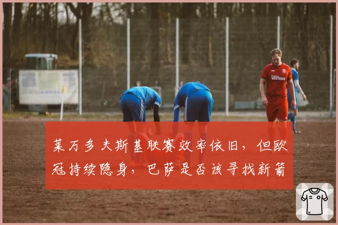 莱万多夫斯基联赛效率依旧,但欧冠持续隐身,巴萨是否该寻找新箭头?