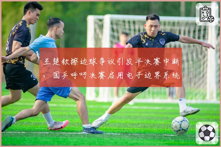 王楚钦擦边球争议引发半决赛中断,国乒呼吁决赛启用电子边界系统