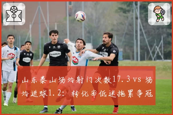 山东泰山场均射门次数17.3 vs 场均进球1.2:转化率低迷拖累争冠