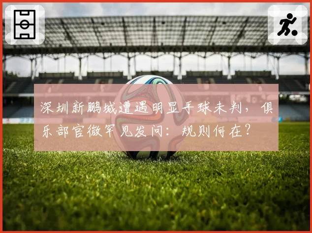 深圳新鹏城遭遇明显手球未判，俱乐部官微罕见发问：规则何在？
