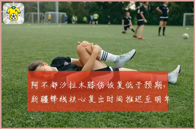 阿不都沙拉木膝伤恢复低于预期,新疆锋线核心复出时间推迟至明年一月