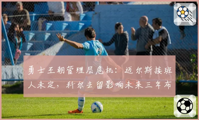勇士王朝管理层危机：迈尔斯接班人未定，科尔去留影响未来三年布局