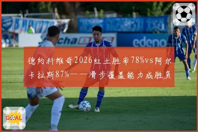 德约科维奇2026红土胜率78%vs阿尔卡拉斯87%——滑步覆盖能力成胜负手