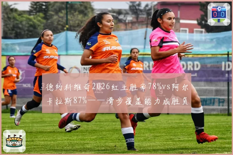 德约科维奇2026红土胜率78%vs阿尔卡拉斯87%——滑步覆盖能力成胜负手