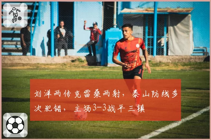 刘洋两传克雷桑两射,泰山防线多次犯错,主场3-3战平三镇