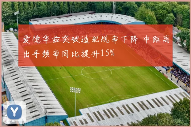 爱德华兹突破造犯规率下降 中距离出手频率同比提升15%