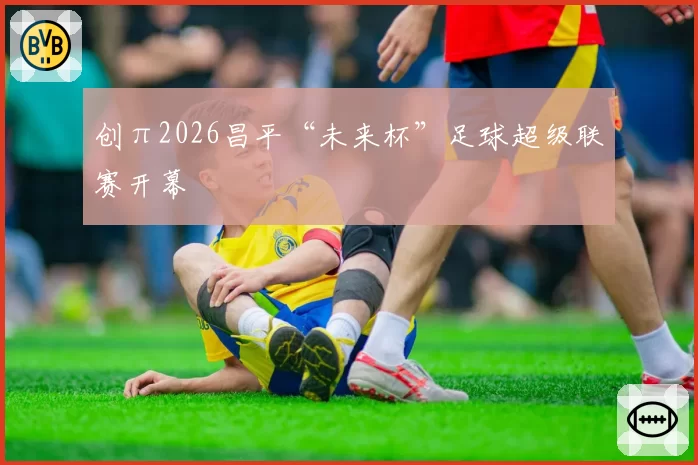 创π2026昌平“未来杯”足球超级联赛开幕