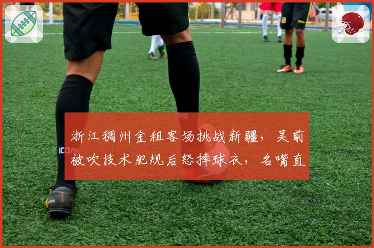 浙江稠州金租客场挑战新疆,吴前被吹技术犯规后怒摔球衣,名嘴直言“裁判在演独角戏”