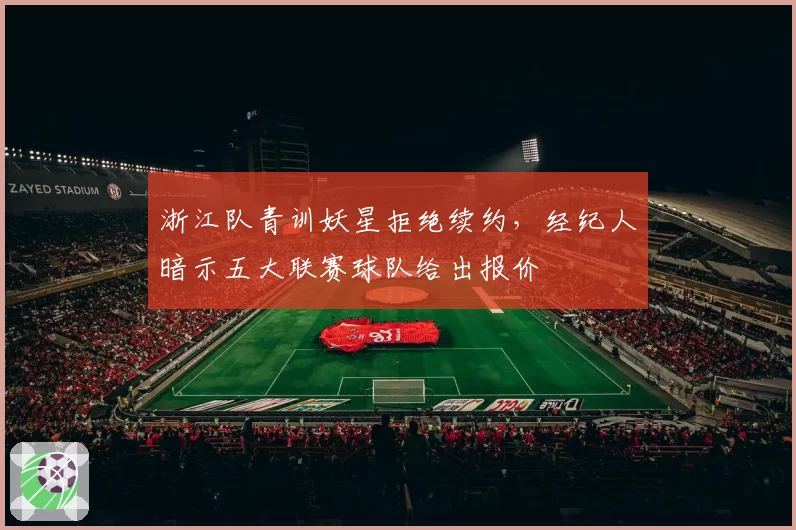 浙江队青训妖星拒绝续约,经纪人暗示五大联赛球队给出报价