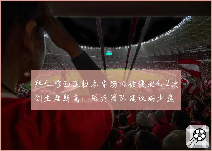 拜仁穆西亚拉本季场均被侵犯4.2次创生涯新高,医疗团队建议减少盘带
