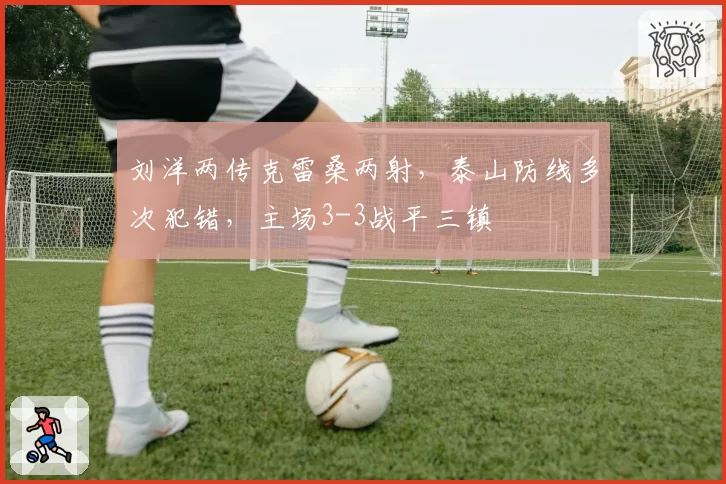 刘洋两传克雷桑两射,泰山防线多次犯错,主场3-3战平三镇