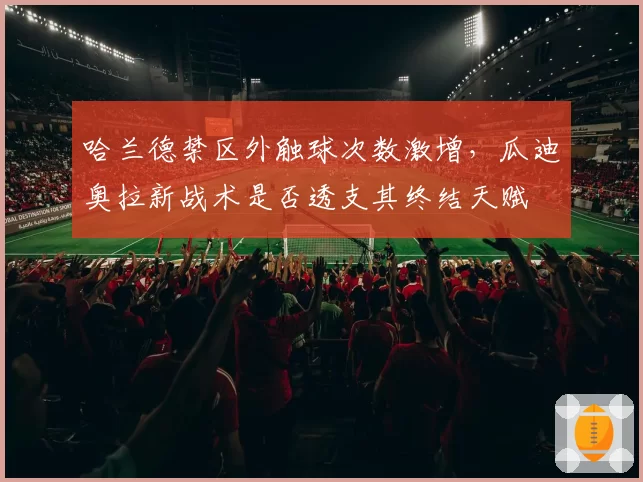 哈兰德禁区外触球次数激增，瓜迪奥拉新战术是否透支其终结天赋