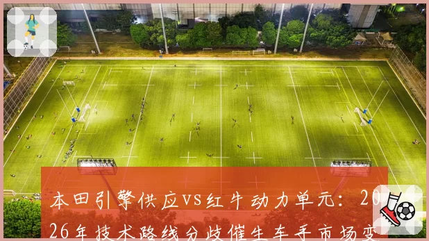 本田引擎供应vs红牛动力单元:2026年技术路线分歧催生车手市场变局