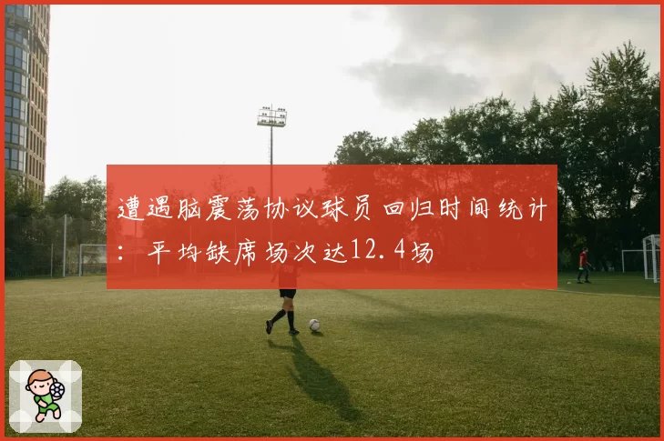 遭遇脑震荡协议球员回归时间统计:平均缺席场次达12.4场