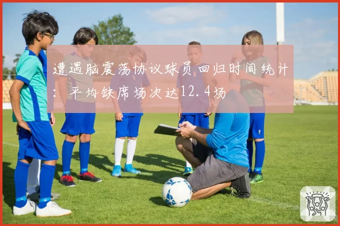 遭遇脑震荡协议球员回归时间统计:平均缺席场次达12.4场