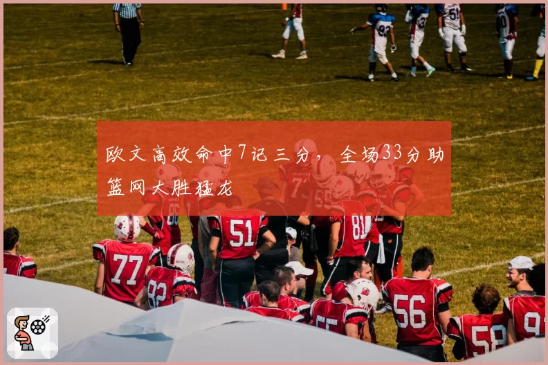 欧文高效命中7记三分,全场33分助篮网大胜猛龙