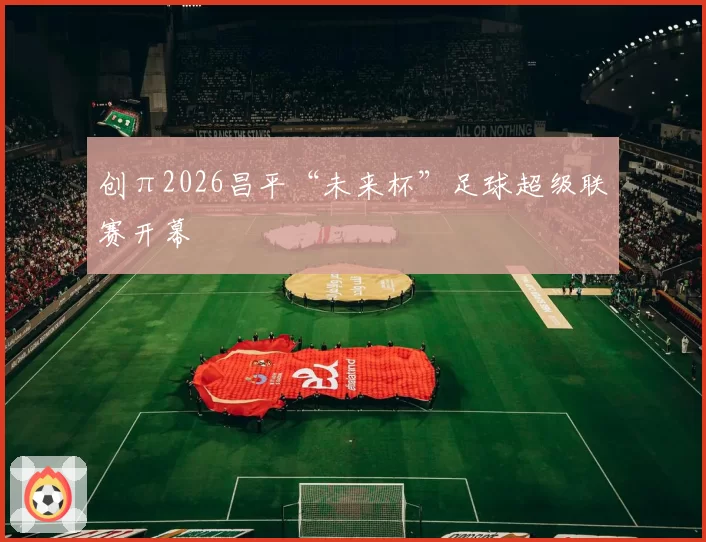创π2026昌平“未来杯”足球超级联赛开幕